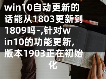 win10自動(dòng)更新的話能從1803更新到1809嗎-,針對(duì)win10的功能更新,版本1903正在初始化