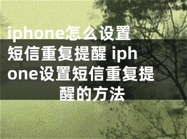 iphone怎么設(shè)置短信重復(fù)提醒 iphone設(shè)置短信重復(fù)提醒的方法