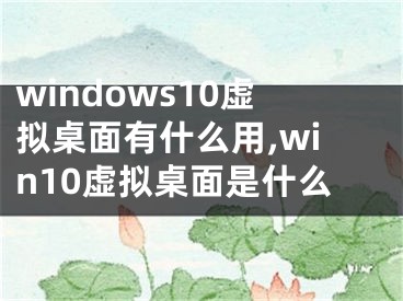 windows10虛擬桌面有什么用,win10虛擬桌面是什么