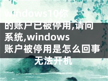 windows10你的賬戶已被停用,請(qǐng)向系統(tǒng),windows賬戶被停用是怎么回事無法開機(jī)