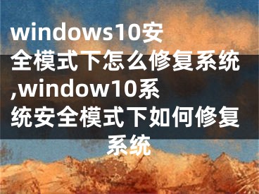 windows10安全模式下怎么修復系統(tǒng),window10系統(tǒng)安全模式下如何修復系統(tǒng)