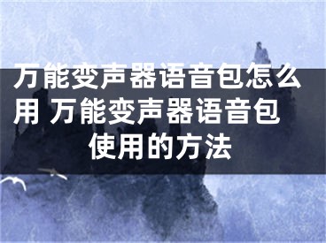 萬能變聲器語音包怎么用 萬能變聲器語音包使用的方法