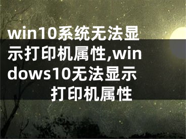 win10系統(tǒng)無法顯示打印機屬性,windows10無法顯示打印機屬性