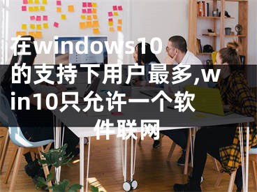 在windows10的支持下用戶最多,win10只允許一個軟件聯(lián)網(wǎng)