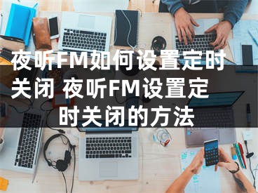 夜聽(tīng)FM如何設(shè)置定時(shí)關(guān)閉 夜聽(tīng)FM設(shè)置定時(shí)關(guān)閉的方法