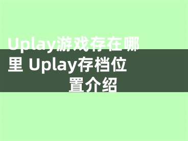 Uplay游戲存在哪里 Uplay存檔位置介紹