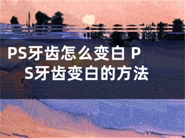 PS牙齒怎么變白 PS牙齒變白的方法