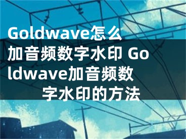 Goldwave怎么加音頻數(shù)字水印 Goldwave加音頻數(shù)字水印的方法