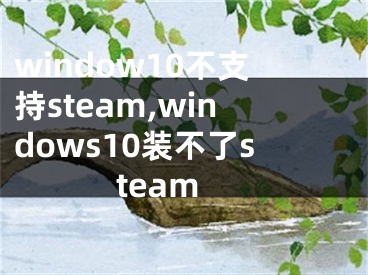 window10不支持steam,windows10裝不了steam