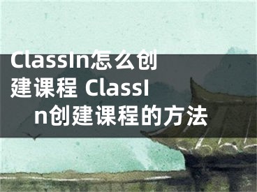 ClassIn怎么創(chuàng)建課程 ClassIn創(chuàng)建課程的方法