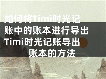 如何將Timi時光記賬中的賬本進(jìn)行導(dǎo)出 Timi時光記賬導(dǎo)出賬本的方法