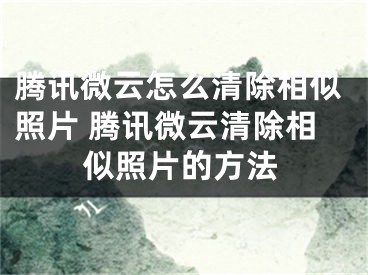 騰訊微云怎么清除相似照片 騰訊微云清除相似照片的方法