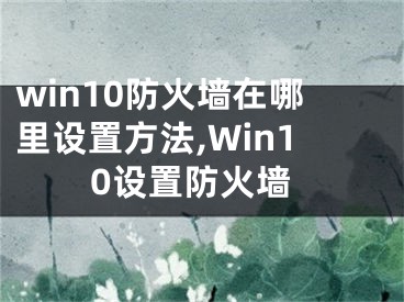 win10防火墻在哪里設(shè)置方法,Win10設(shè)置防火墻