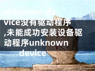 unknown device沒(méi)有驅(qū)動(dòng)程序,未能成功安裝設(shè)備驅(qū)動(dòng)程序unknown device