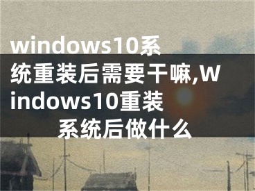 windows10系統(tǒng)重裝后需要干嘛,Windows10重裝系統(tǒng)后做什么