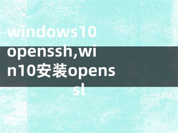 windows10 openssh,win10安裝openssl