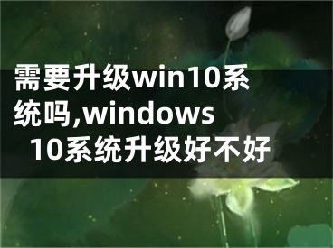 需要升級win10系統(tǒng)嗎,windows10系統(tǒng)升級好不好