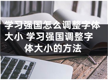 學(xué)習(xí)強(qiáng)國(guó)怎么調(diào)整字體大小 學(xué)習(xí)強(qiáng)國(guó)調(diào)整字體大小的方法