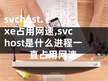 svchost. exe占用網(wǎng)速,svchost是什么進(jìn)程一直占用網(wǎng)速