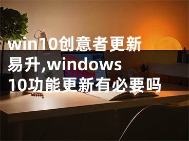 win10創(chuàng)意者更新易升,windows10功能更新有必要嗎