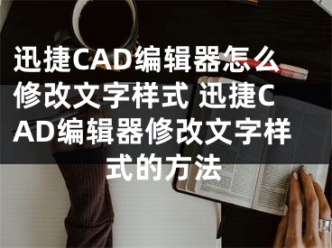 迅捷CAD編輯器怎么修改文字樣式 迅捷CAD編輯器修改文字樣式的方法