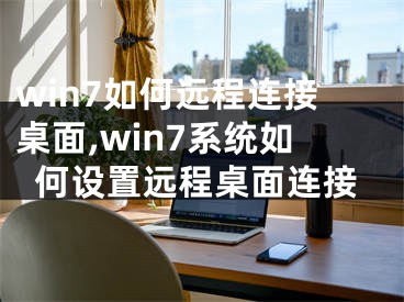 win7如何遠程連接桌面,win7系統(tǒng)如何設(shè)置遠程桌面連接