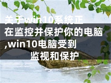 關(guān)于win10系統(tǒng)正在監(jiān)控并保護(hù)你的電腦,win10電腦受到監(jiān)視和保護(hù)