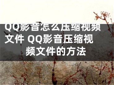 QQ影音怎么壓縮視頻文件 QQ影音壓縮視頻文件的方法