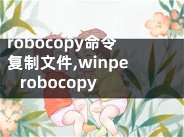 robocopy命令復(fù)制文件,winpe robocopy