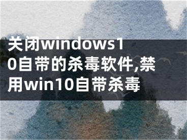 關(guān)閉windows10自帶的殺毒軟件,禁用win10自帶殺毒