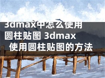 3dmax中怎么使用圓柱貼圖 3dmax使用圓柱貼圖的方法