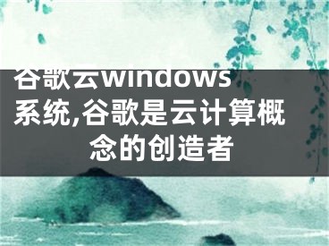 谷歌云windows系統(tǒng),谷歌是云計(jì)算概念的創(chuàng)造者