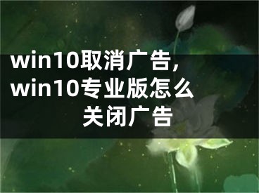 win10取消廣告,win10專業(yè)版怎么關(guān)閉廣告