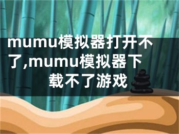 mumu模擬器打開不了,mumu模擬器下載不了游戲