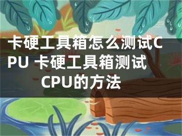 卡硬工具箱怎么測(cè)試CPU 卡硬工具箱測(cè)試CPU的方法