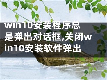 win10安裝程序總是彈出對話框,關閉win10安裝軟件彈出