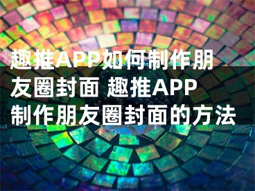 趣推APP如何制作朋友圈封面 趣推APP制作朋友圈封面的方法