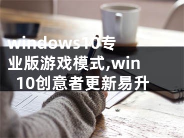 windows10專業(yè)版游戲模式,win10創(chuàng)意者更新易升