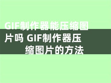 GIF制作器能壓縮圖片嗎 GIF制作器壓縮圖片的方法