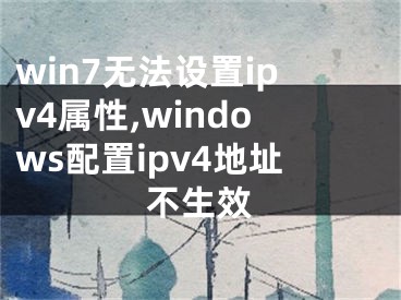 win7無法設(shè)置ipv4屬性,windows配置ipv4地址不生效