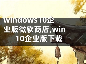 windows10企業(yè)版微軟商店,win10企業(yè)版下載