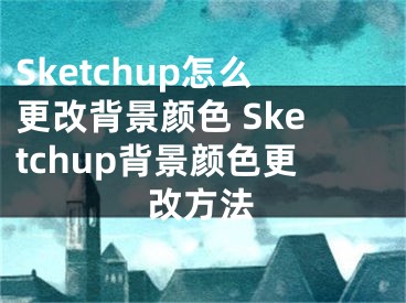 Sketchup怎么更改背景顏色 Sketchup背景顏色更改方法