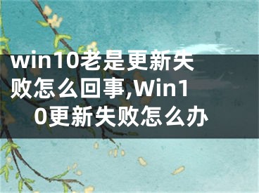 win10老是更新失敗怎么回事,Win10更新失敗怎么辦