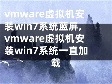 vmware虛擬機安裝win7系統(tǒng)藍屏,vmware虛擬機安裝win7系統(tǒng)一直加載