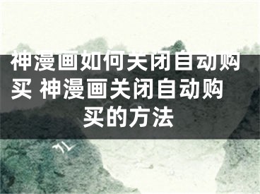 神漫畫如何關(guān)閉自動購買 神漫畫關(guān)閉自動購買的方法