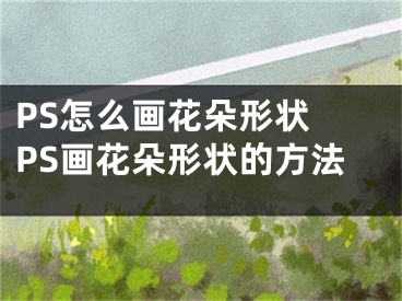 PS怎么畫花朵形狀 PS畫花朵形狀的方法