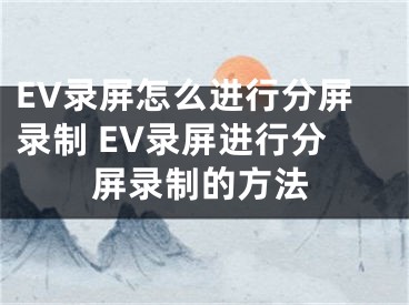 EV錄屏怎么進(jìn)行分屏錄制 EV錄屏進(jìn)行分屏錄制的方法