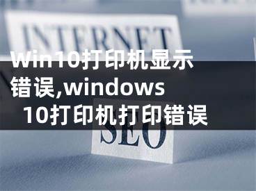 Win10打印機顯示錯誤,windows10打印機打印錯誤