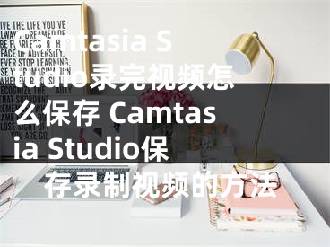 Camtasia Studio錄完視頻怎么保存 Camtasia Studio保存錄制視頻的方法