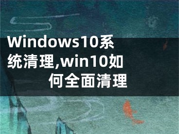 Windows10系統(tǒng)清理,win10如何全面清理